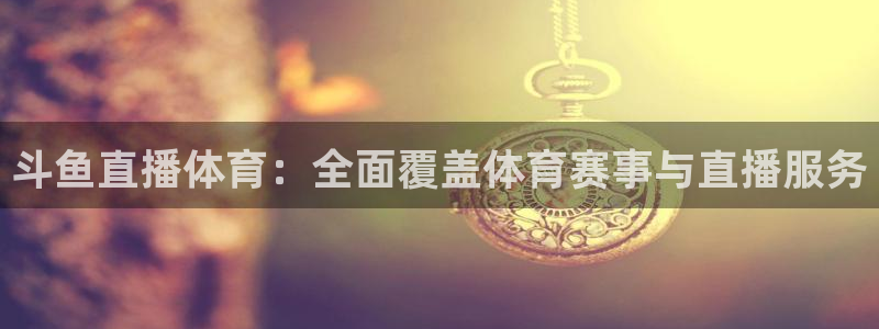 斗鱼直播体育：全面覆盖体育赛事与直播服务