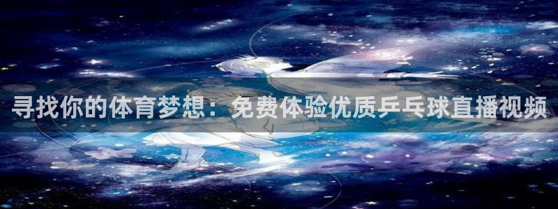 寻找你的体育梦想：免费体验优质乒乓球直播视频