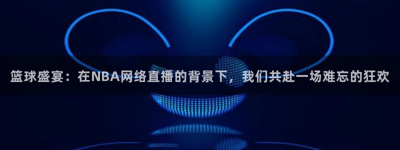 篮球盛宴：在NBA网络直播的背景下，我们共赴一场难忘的狂欢
