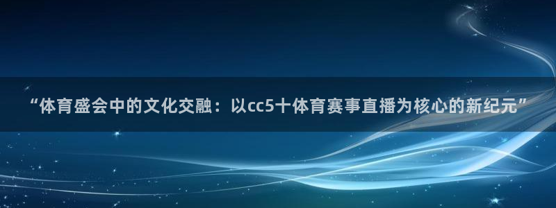 “体育盛会中的文化交融：以cc5十体育赛事直播为核心的新纪元”