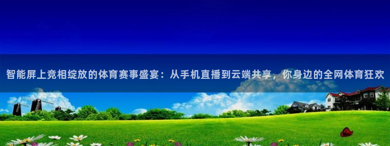智能屏上竞相绽放的体育赛事盛宴：从手机直播到云端共享，你身边的全网体育狂欢