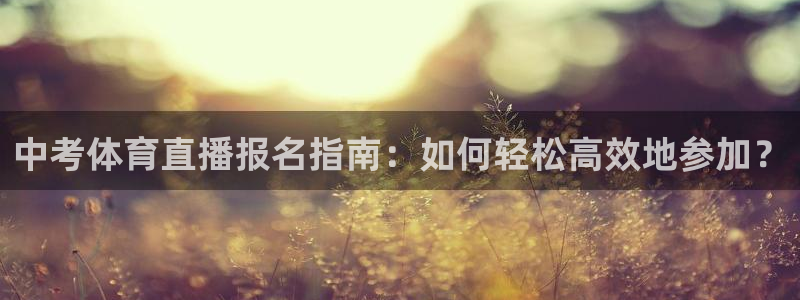 中考体育直播报名指南：如何轻松高效地参加？