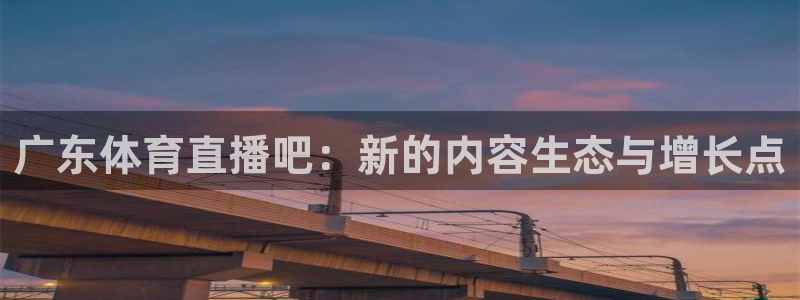 广东体育直播吧：新的内容生态与增长点