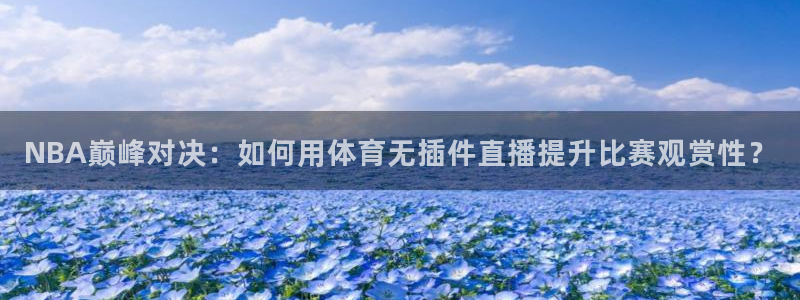 NBA巅峰对决：如何用体育无插件直播提升比赛观赏性？