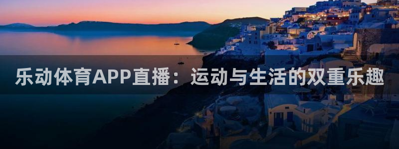 乐动体育APP直播：运动与生活的双重乐趣