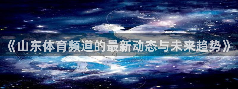 《山东体育频道的最新动态与未来趋势》