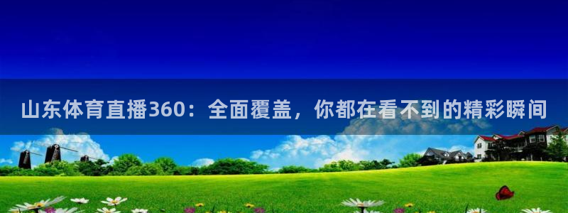 山东体育直播360：全面覆盖，你都在看不到的精彩瞬间